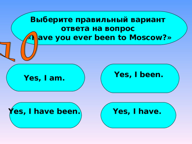 Выберите правильный вариант ответа на вопрос  « Have you ever been to Moscow ?» Yes, I am. Yes, I been.  Yes, I have been.  Yes, I have.  