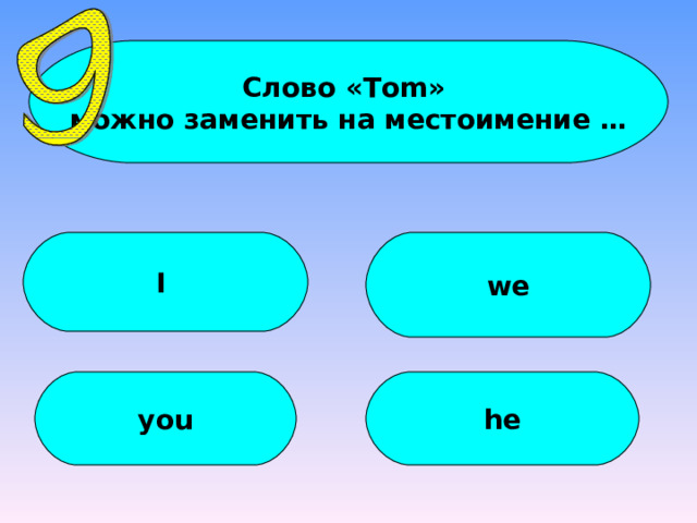 Слово « Tom » можно заменить на местоимение … I we you he 
