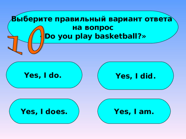Выберите правильный вариант ответа на вопрос « Do you play basketball ?» Yes, I do. Yes, I did. Yes, I does. Yes, I am. 
