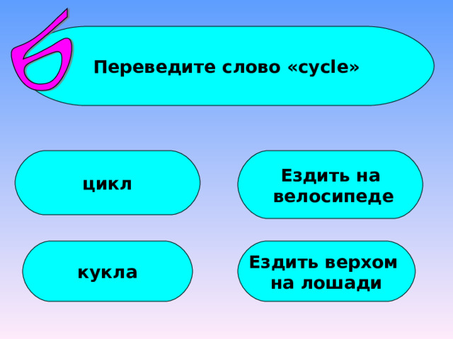 Переведите слово « cycle » цикл Ездить на  велосипеде кукла Ездить верхом на лошади 