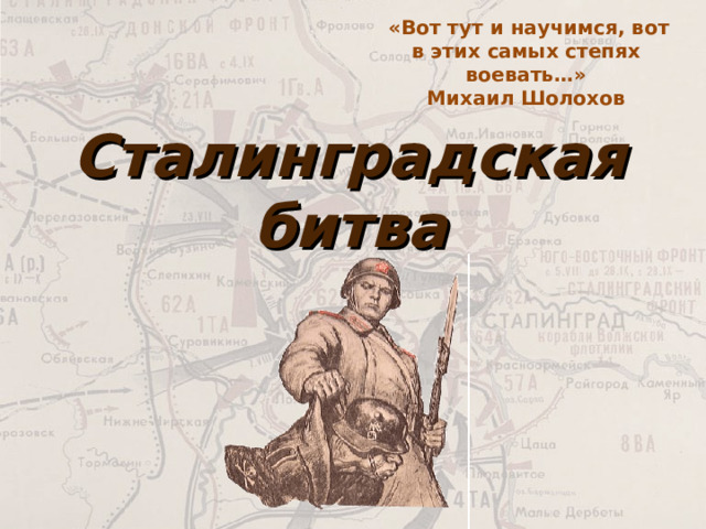  «Вот тут и научимся, вот в этих самых степях воевать…» Михаил Шолохов Сталинградская битва 