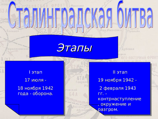 Этапы I этап 17 июля - 18 ноября 1942 года - оборона. II этап 19 ноября 1942 -  2 февраля 1943 гг. - контрнаступление, окружение и разгром. 