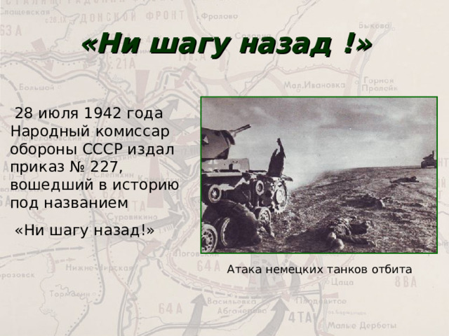 «Ни шагу назад !»  28 июля 1942 года Народный комиссар обороны СССР издал приказ № 227, вошедший в историю под названием  «Ни шагу назад!» Атака немецких танков отбита 