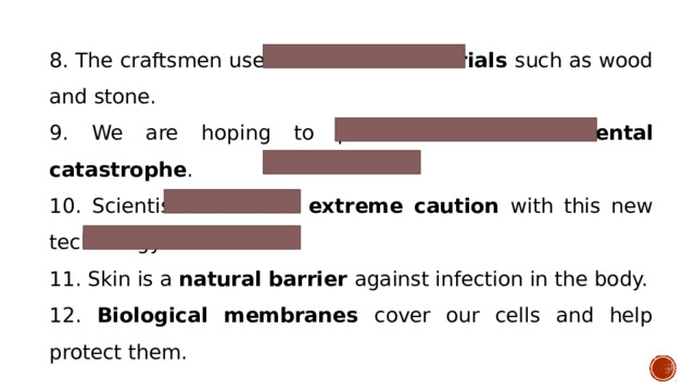 8. The craftsmen use traditional materials such as wood and stone. 9. We are hoping to prevent an environmental catastrophe . 10. Scientists must use extreme caution with this new technology. 11. Skin is a natural barrier against infection in the body. 12. Biological membranes cover our cells and help protect them. 