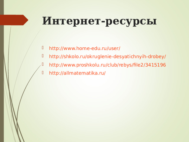 Интернет-ресурсы http://www.home-edu.ru/user/ http://shkolo.ru/okruglenie-desyatichnyih-drobey/ http://www.proshkolu.ru/club/rebys/file2/3415196 http://allmatematika.ru/   