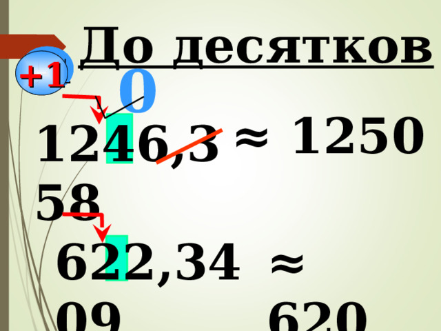 До десятков 0 +1 ≈ 1250 1246,358 622,3409 ≈ 620 