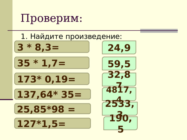 Проверим: 1. Найдите произведение: 3 * 8,3= 24,9 35 * 1,7= 59,5 173* 0,19= 32,87 4817,4 137,64* 35= 2533,3 25,85*98 = 190,5 127*1,5= 