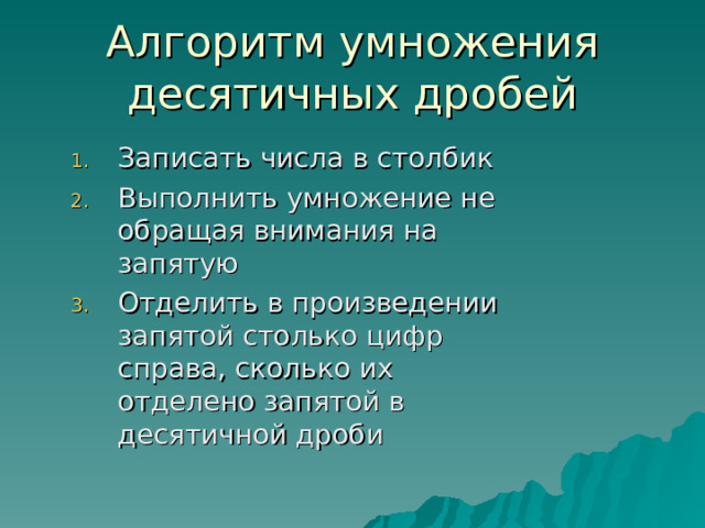 Алгоритм умножения десятичных дробей Записать числа в столбик Выполнить умножение не обращая внимания на запятую Отделить в произведении запятой столько цифр справа, сколько их отделено запятой в десятичной дроби 