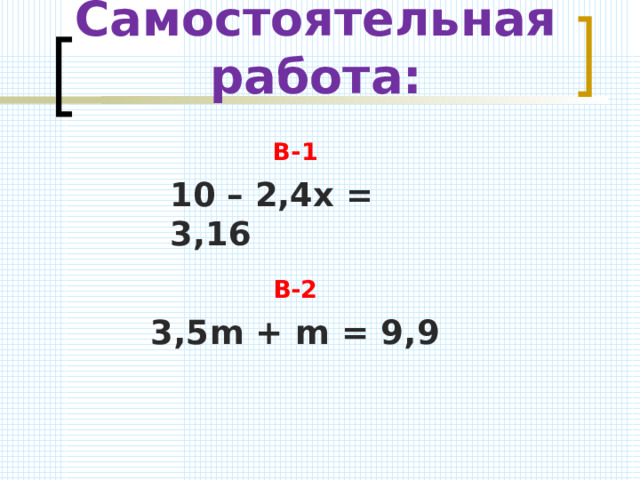 Самостоятельная работа: В-1 10 – 2,4х = 3,16 В-2 3,5 m + m = 9,9 