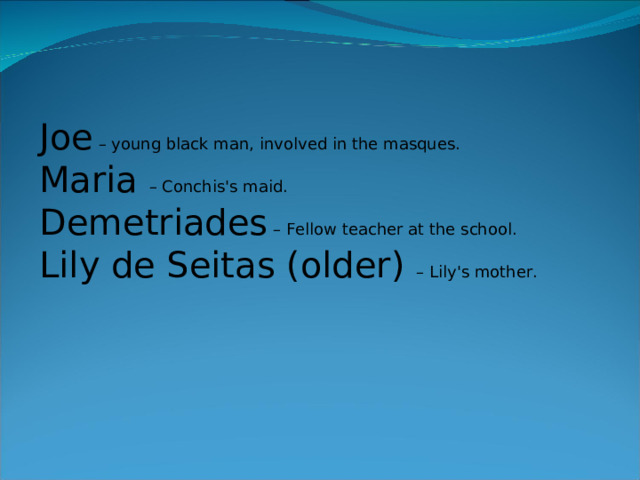 Joe – young black man, involved in the masques. Maria – Conchis's maid. Demetriades – Fellow teacher at the school. Lily de Seitas (older) – Lily's mother. 