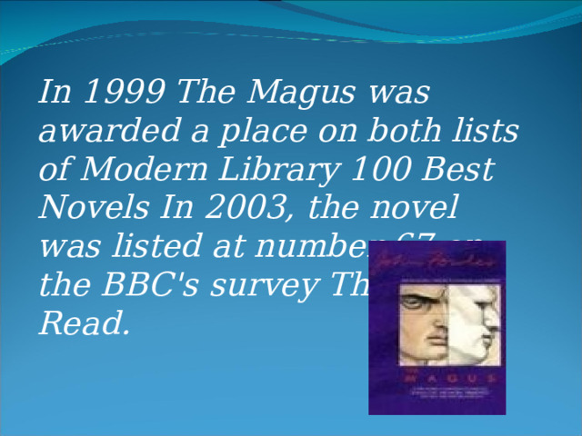 In 1999 The Magus was awarded a place on both lists of Modern Library 100 Best Novels In 2003, the novel was listed at number 67 on the BBC's survey The Big Read.  