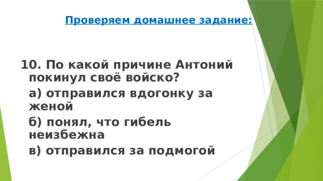 Проверяем домашнее задание: 10. По какой причине Антоний покинул своё войско?   а) отправился вдогонку за женой   б) понял, что гибель неизбежна   в) отправился за подмогой 