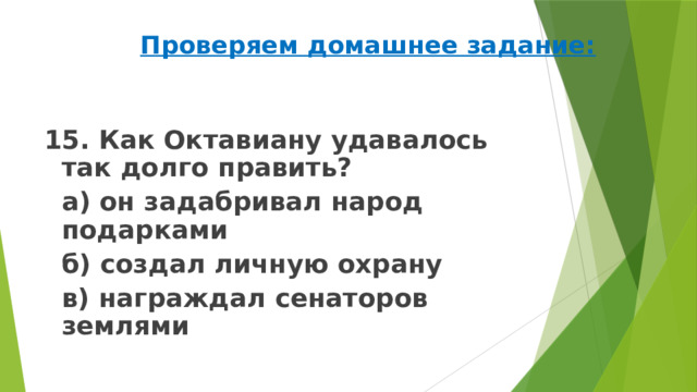 Проверяем домашнее задание: 15. Как Октавиану удавалось так долго править?   а) он задабривал народ подарками   б) создал личную охрану   в) награждал сенаторов землями 