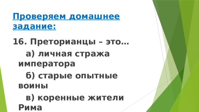 Проверяем домашнее задание: 16. Преторианцы – это…   а) личная стража императора   б) старые опытные воины   в) коренные жители Рима 