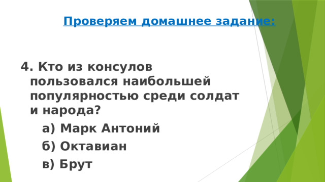 Проверяем домашнее задание: 4. Кто из консулов пользовался наибольшей популярностью среди солдат и народа?   а) Марк Антоний   б) Октавиан   в) Брут 