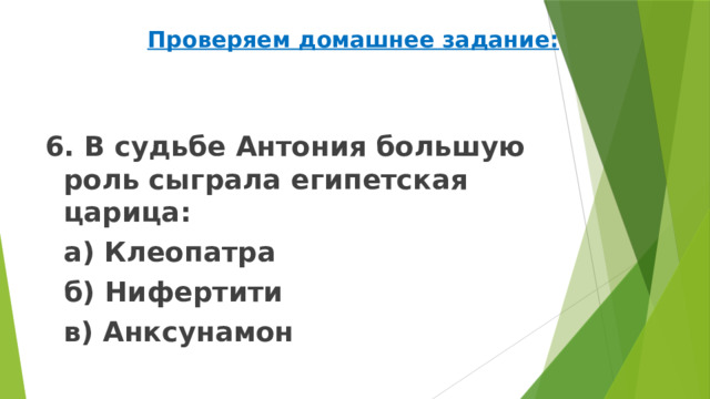 Проверяем домашнее задание: 6. В судьбе Антония большую роль сыграла египетская царица:   а) Клеопатра   б) Нифертити   в) Анксунамон 