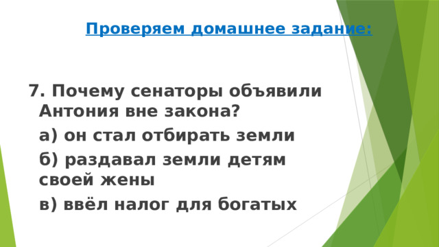 Проверяем домашнее задание: 7. Почему сенаторы объявили Антония вне закона?   а) он стал отбирать земли   б) раздавал земли детям своей жены   в) ввёл налог для богатых 