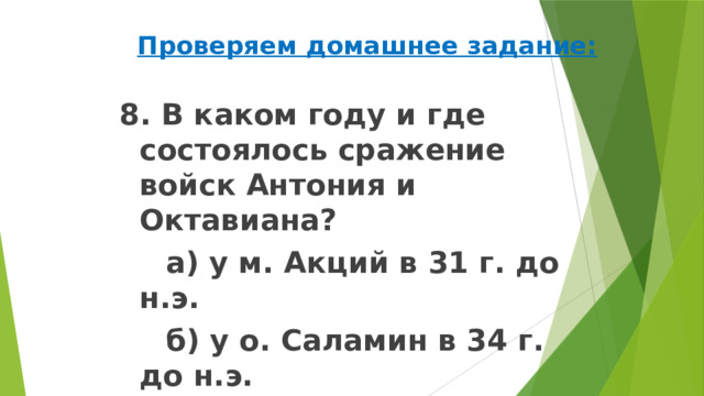 Проверяем домашнее задание: 8. В каком году и где состоялось сражение войск Антония и Октавиана?   а) у м. Акций в 31 г. до н.э.   б) у о. Саламин в 34 г. до н.э.   в) у р. Граник в 46 г. до н.э. 