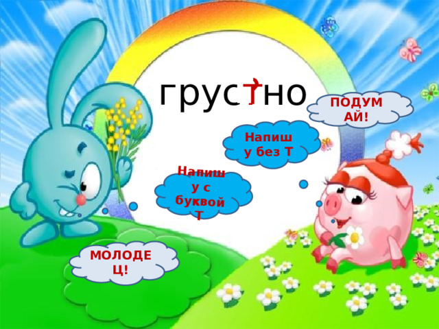 Напишу с буквой Т грус ? но т ПОДУМАЙ! Напишу без Т МОЛОДЕЦ! 