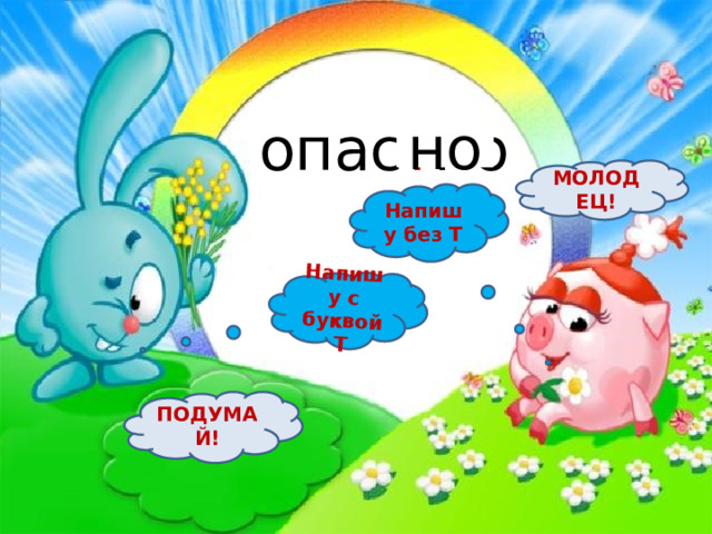 Напишу с буквой Т опас ? но но МОЛОДЕЦ! Напишу без Т ПОДУМАЙ! 