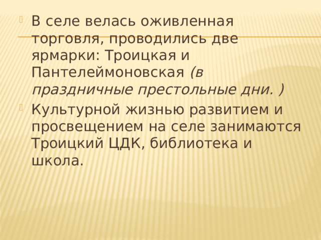 В селе велась оживленная торговля, проводились две ярмарки: Троицкая и Пантелеймоновская (в праздничные престольные дни. ) Культурной жизнью развитием и просвещением на селе занимаются Троицкий ЦДК, библиотека и школа. 