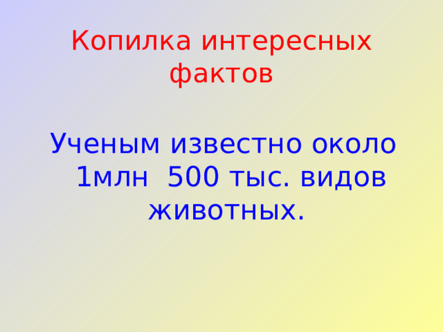 Копилка интересных фактов Ученым известно около 1млн 500 тыс. видов животных. 