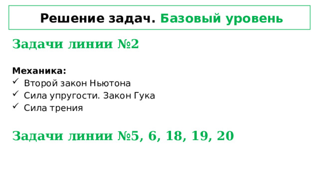  Решение задач. Базовый уровень Задачи линии №2  Механика: Второй закон Ньютона Сила упругости. Закон Гука Сила трения Задачи линии №5, 6, 18, 19, 20  