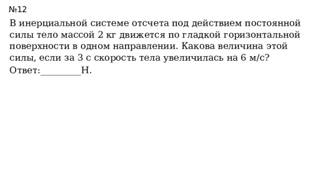 № 12 В инерциальной системе отсчета под действием постоянной силы тело массой 2 кг движется по гладкой горизонтальной поверхности в одном направлении. Какова величина этой силы, если за 3 с скорость тела увеличилась на 6 м/с? Ответ:_________Н. 4н 