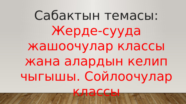 Сабактын темасы: Жерде-сууда жашоочулар классы жана алардын келип чыгышы. Сойлоочулар классы 