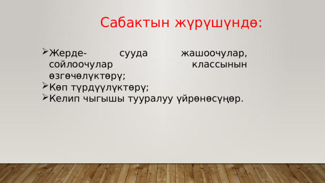  Сабактын жүрүшүндө: Жерде- сууда жашоочулар, сойлоочулар классынын өзгөчөлүктөрү; Көп түрдүүлүктөрү; Келип чыгышы тууралуу үйрөнөсүңөр. 