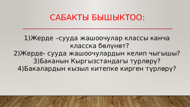 Сабакты бышыктоо: Жерде –сууда жашоочулар классы канча класска бөлүнөт? Жерде- сууда жашоочулардын келип чыгышы? Баканын Кыргызстандагы турлөрү? Бакалардын кызыл китепке кирген түрлөрү? 