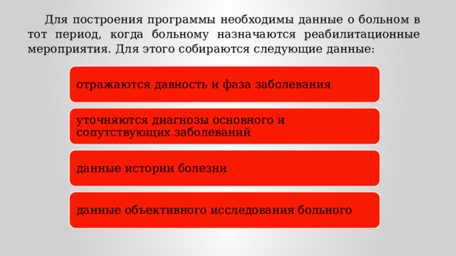 Для построения программы необходимы данные о больном в тот период, когда больному назначаются реабилитационные мероприятия. Для этого собираются следующие данные: отражаются давность и фаза заболевания уточняются диагнозы основного и сопутствующих заболеваний данные истории болезни данные объективного исследования больного 