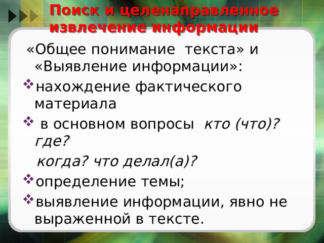 Поиск и целенаправленное извлечение информации  «Общее понимание текста» и «Выявление информации»: нахождение фактического материала  в основном вопросы кто (что)? где?  когда? что делал(а)? определение темы; выявление информации, явно не выраженной в тексте. 