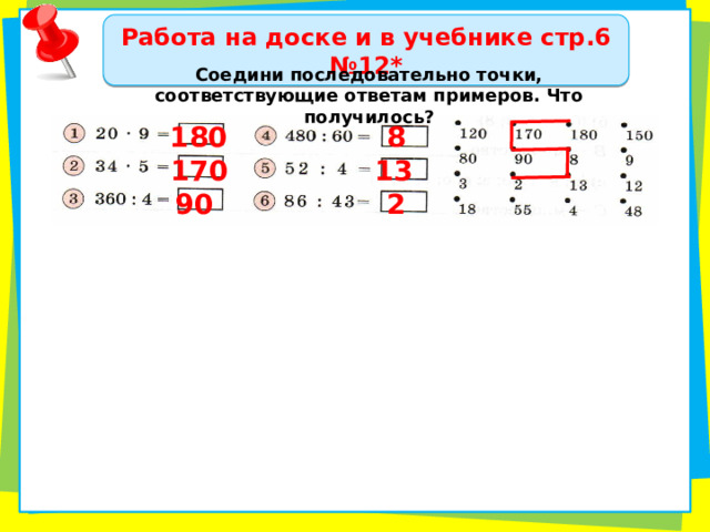 Работа на доске и в учебнике стр.6 №12* Соедини последовательно точки, соответствующие ответам примеров. Что получилось? 8 180 13 170 2 90 