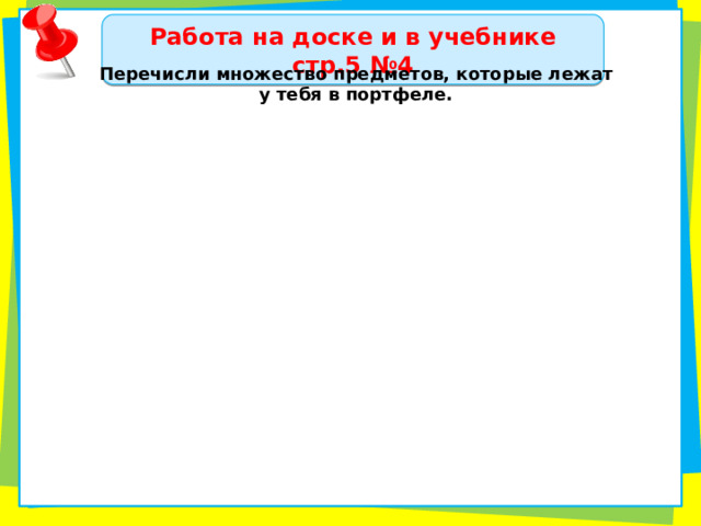 Работа на доске и в учебнике стр.5 №4 Перечисли множество предметов, которые лежат у тебя в портфеле. 