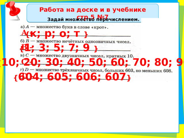 Работа на доске и в учебнике стр.5 №7 Задай множество перечислением. { к; р; о; т } А – { 1; 3; 5; 7; 9 } В – { 10; 20; 30; 40; 50; 60; 70; 80; 90 } С – { 604; 605; 606; 607 } D – 