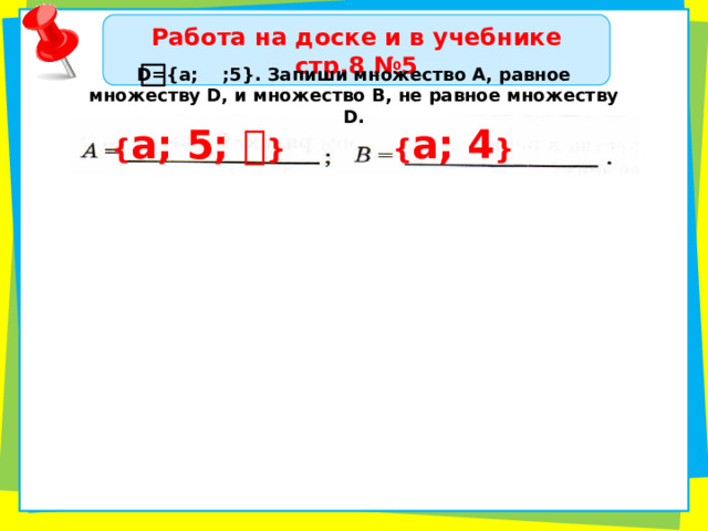 Работа на доске и в учебнике стр.8 №5 D= {а; ;5}. Запиши множество А, равное множеству D, и множество В, не равное множеству D. { а; 5;  } { а; 4 } 