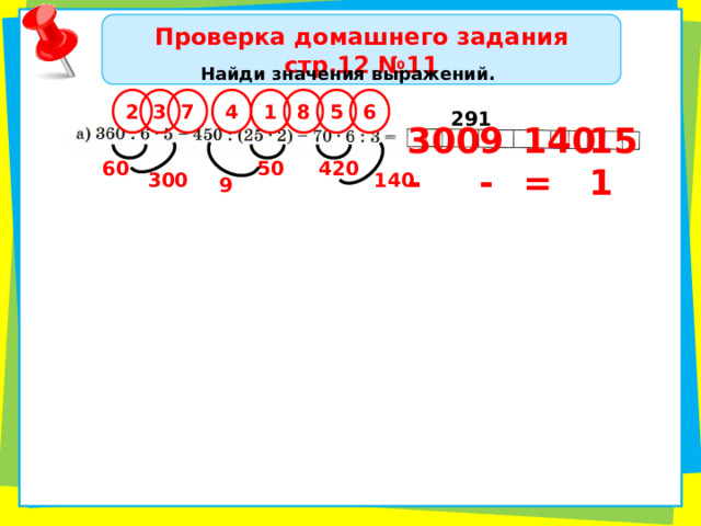 Проверка домашнего задания стр.12 №11 Найди значения выражений. 6 8 1 7 2 3 4 5 291 300 - 140 = 9 - 151 420 60 50 300 140 9 