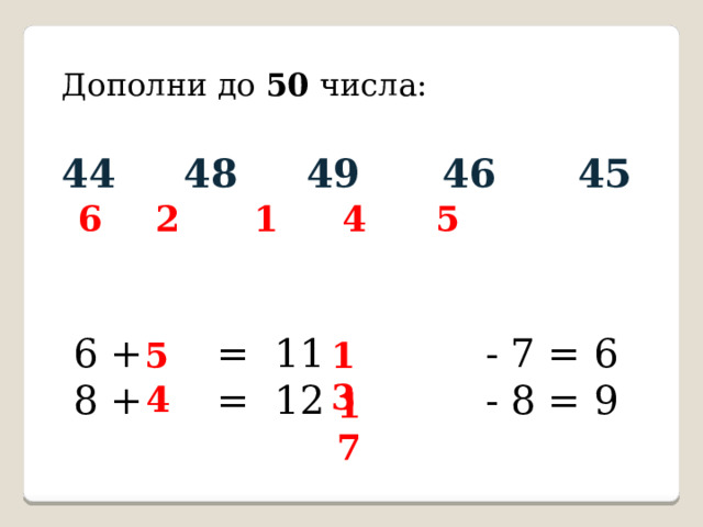 Дополни до 50 числа: 44 48 49 46 45 6 2 1 4 5 6 + = 11 - 7 = 6 8 + = 12 - 8 = 9 5 13  4 17 