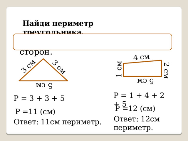 3 см 3 см 5 см 1 см 4 см 2 см 5 см Найди периметр треугольника. Периметр – это сумма длин всех сторон. Р = 1 + 4 + 2 + 5 Р = 3 + 3 + 5 Р =12 (см) Р =11 (см) Ответ: 12см периметр. Ответ: 11см периметр. 