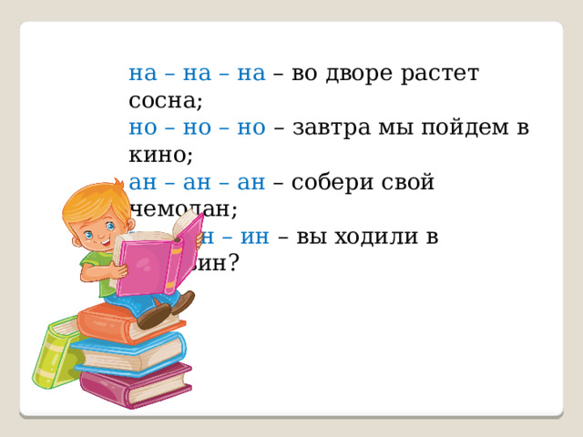 на – на – на – во дворе растет сосна; но – но – но – завтра мы пойдем в кино; ан – ан – ан – собери свой чемодан; ин – ин – ин – вы ходили в магазин? 