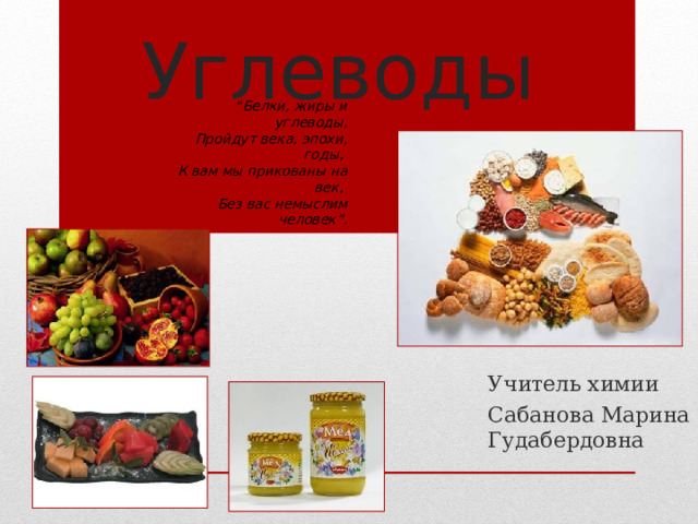 Углеводы “ Белки, жиры и углеводы,  Пройдут века, эпохи, годы,  К вам мы прикованы на век,  Без вас немыслим человек”. Учитель химии Сабанова Марина Гудабердовна  
