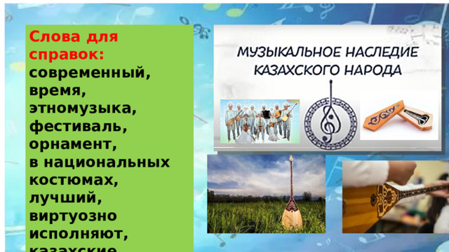 Слова для справок: современный, время, этномузыка, фестиваль, орнамент, в национальных костюмах, лучший, виртуозно исполняют, казахские, народные, музыкальные инструменты, кюй, домбра, шанкобыз, наследие  