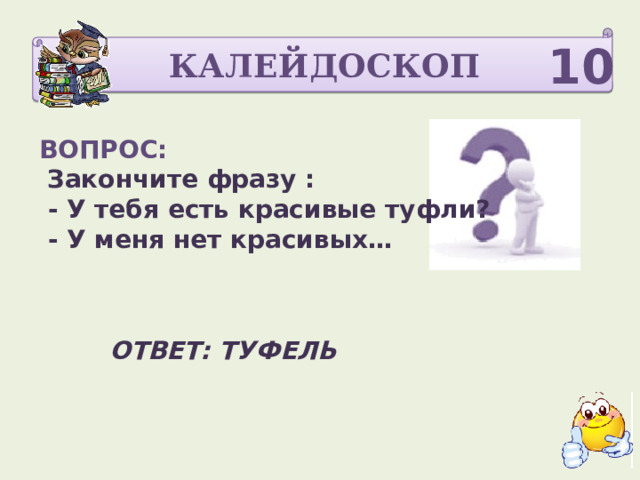 КАЛЕЙДОСКОП 10 ВОПРОС:  Закончите фразу :  - У тебя есть красивые туфли?  - У меня нет красивых…  ОТВЕТ: ТУФЕЛЬ 