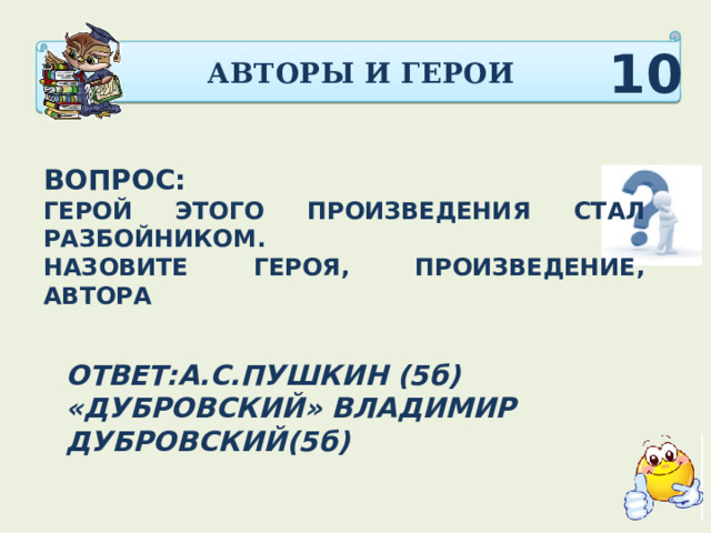 АВТОРЫ И ГЕРОИ 10 ВОПРОС: ГЕРОЙ ЭТОГО ПРОИЗВЕДЕНИЯ СТАЛ РАЗБОЙНИКОМ. НАЗОВИТЕ ГЕРОЯ, ПРОИЗВЕДЕНИЕ, АВТОРА ОТВЕТ:А.С.ПУШКИН (5б) «ДУБРОВСКИЙ» ВЛАДИМИР ДУБРОВСКИЙ(5б) 