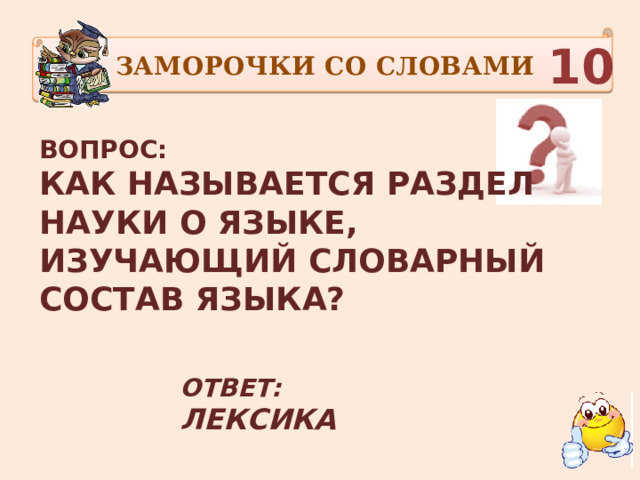 ЗАМОРОЧКИ СО СЛОВАМИ 10 ВОПРОС: КАК НАЗЫВАЕТСЯ РАЗДЕЛ НАУКИ О ЯЗЫКЕ, ИЗУЧАЮЩИЙ СЛОВАРНЫЙ СОСТАВ ЯЗЫКА?      ОТВЕТ: ЛЕКСИКА  