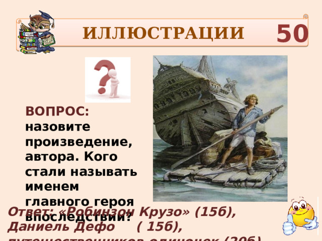 ИЛЛЮСТРАЦИИ 50 ВОПРОС: назовите произведение, автора. Кого стали называть именем главного героя впоследствии? Ответ: «Робинзон Крузо» (15б), Даниель Дефо ( 15б), путешественников-одиночек (20б). 