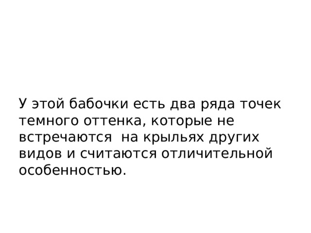 У этой бабочки есть два ряда точек темного оттенка, которые не встречаются на крыльях других видов и считаются отличительной особенностью. 