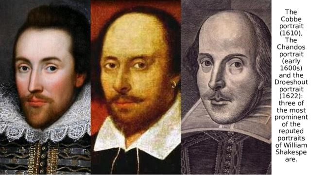 The Cobbe portrait (1610), The Chandos portrait (early 1600s) and the Droeshout portrait (1622): three of the most prominent of the reputed portraits of William Shakespeare. 