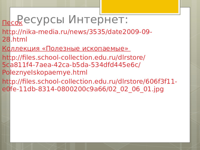 Ресурсы Интернет: Песок  http://nika-media.ru/news/3535/date2009-09-28.html Коллекция «Полезные ископаемые » h ttp://files.school-collection.edu.ru/dlrstore/5ca811f4-7aea-42ca-b5da-534dfd445e6c/PoleznyeIskopaemye.html http://files.school-collection.edu.ru/dlrstore/606f3f11-e0fe-11db-8314-0800200c9a66/02_02_06_01.jpg 